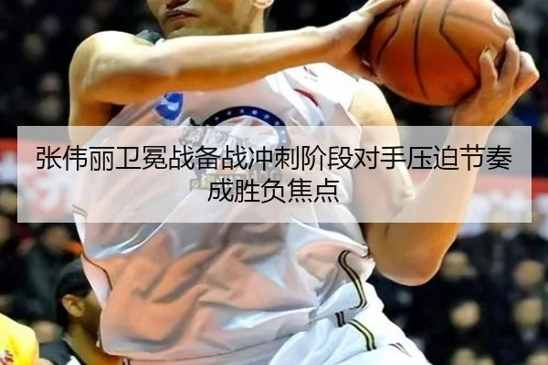 张伟丽卫冕战备战冲刺阶段对手压迫节奏成胜负焦点